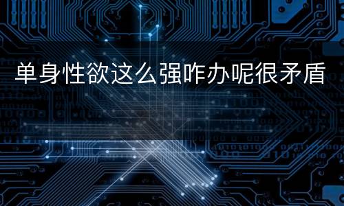 单身性欲这么强咋办呢很矛盾