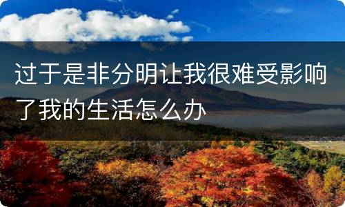 过于是非分明让我很难受影响了我的生活怎么办