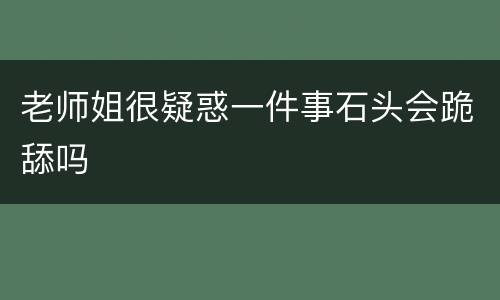 老师姐很疑惑一件事石头会跪舔吗