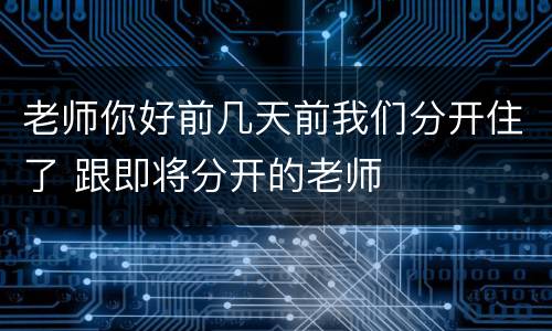 老师你好前几天前我们分开住了 跟即将分开的老师