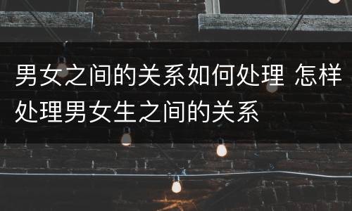 男女之间的关系如何处理 怎样处理男女生之间的关系