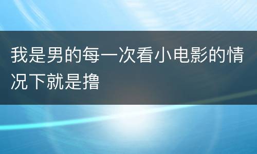 我是男的每一次看小电影的情况下就是撸