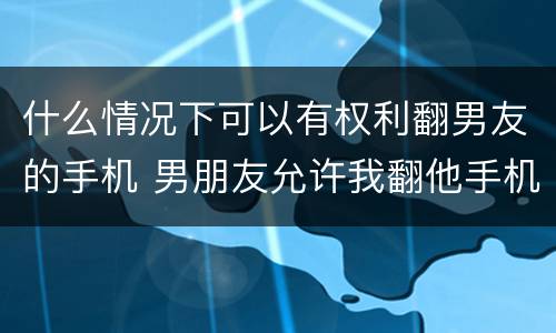 什么情况下可以有权利翻男友的手机 男朋友允许我翻他手机