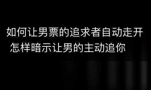如何让男票的追求者自动走开 怎样暗示让男的主动追你