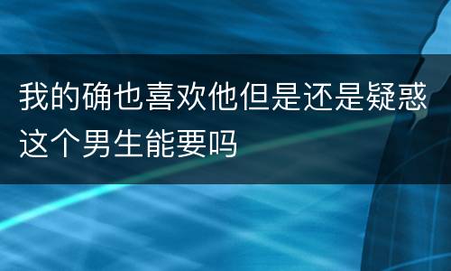 我的确也喜欢他但是还是疑惑这个男生能要吗