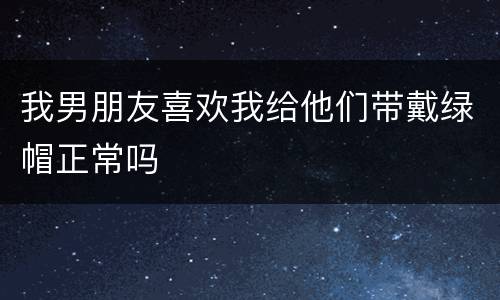 我男朋友喜欢我给他们带戴绿帽正常吗