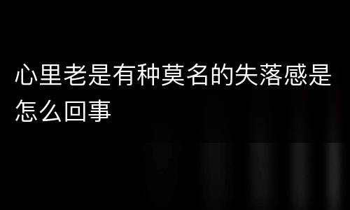心里老是有种莫名的失落感是怎么回事