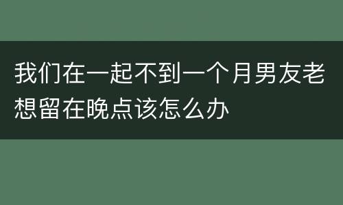 我们在一起不到一个月男友老想留在晚点该怎么办