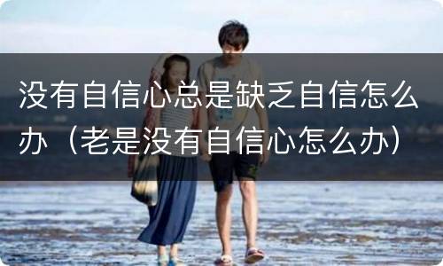 没有自信心总是缺乏自信怎么办（老是没有自信心怎么办）