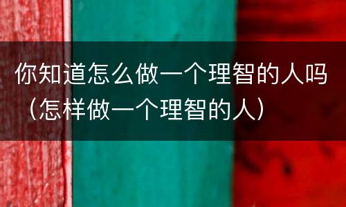 你知道怎么做一个理智的人吗（怎样做一个理智的人）
