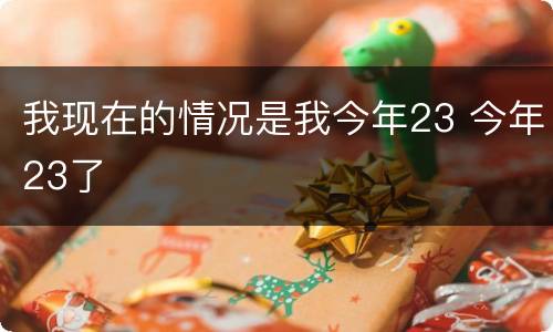 我现在的情况是我今年23 今年23了