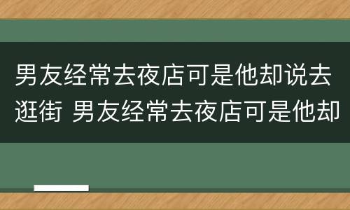 男友经常去夜店可是他却说去逛街 男友经常去夜店可是他却说去逛街怎么回复