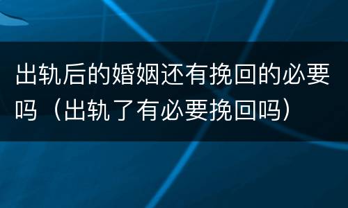 出轨后的婚姻还有挽回的必要吗（出轨了有必要挽回吗）