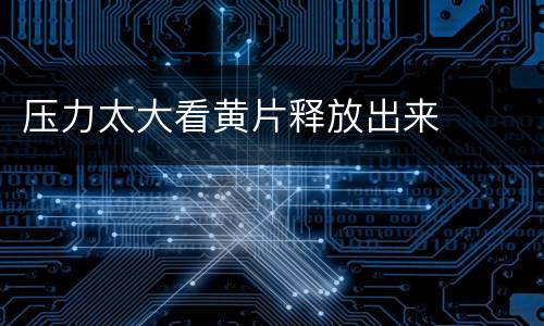 压力太大看黄片释放出来