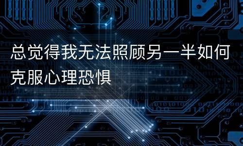 总觉得我无法照顾另一半如何克服心理恐惧