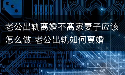 老公出轨离婚不离家妻子应该怎么做 老公出轨如何离婚