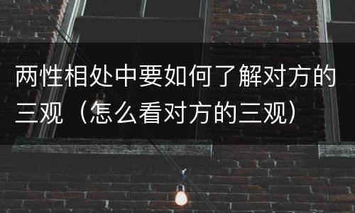 两性相处中要如何了解对方的三观（怎么看对方的三观）