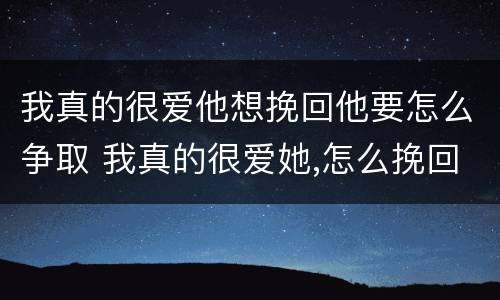 我真的很爱他想挽回他要怎么争取 我真的很爱她,怎么挽回