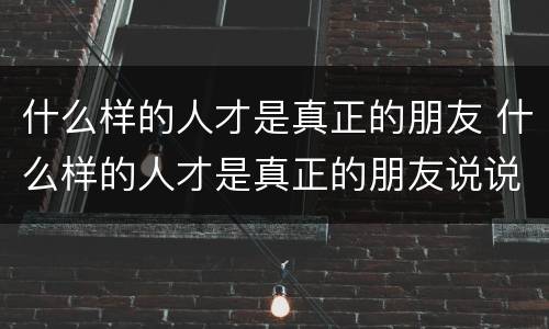 什么样的人才是真正的朋友 什么样的人才是真正的朋友说说