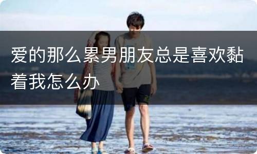 爱的那么累男朋友总是喜欢黏着我怎么办