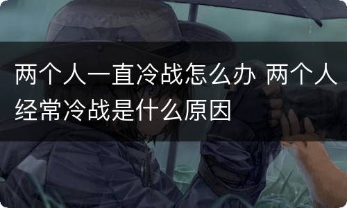 两个人一直冷战怎么办 两个人经常冷战是什么原因
