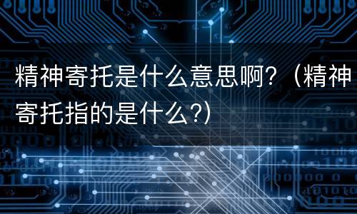 精神寄托是什么意思啊?（精神寄托指的是什么?）