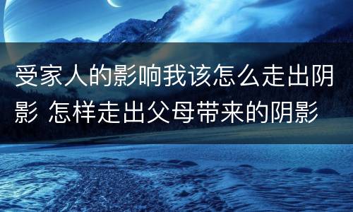受家人的影响我该怎么走出阴影 怎样走出父母带来的阴影