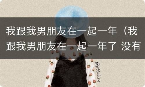 我跟我男朋友在一起一年（我跟我男朋友在一起一年了 没有避孕为什么没有怀孕）