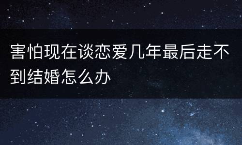 害怕现在谈恋爱几年最后走不到结婚怎么办