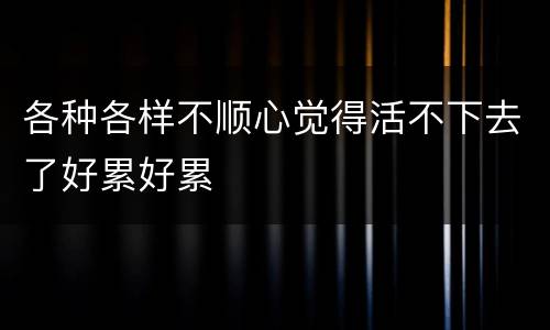 各种各样不顺心觉得活不下去了好累好累