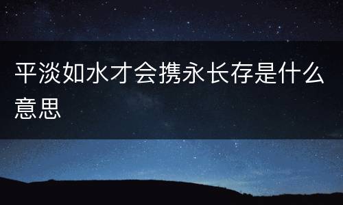 平淡如水才会携永长存是什么意思