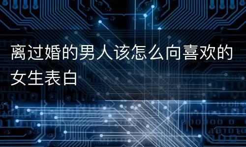 离过婚的男人该怎么向喜欢的女生表白