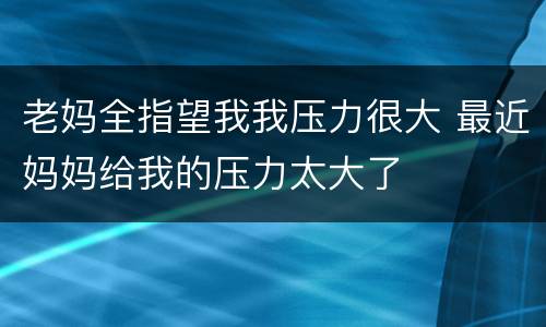 老妈全指望我我压力很大 最近妈妈给我的压力太大了