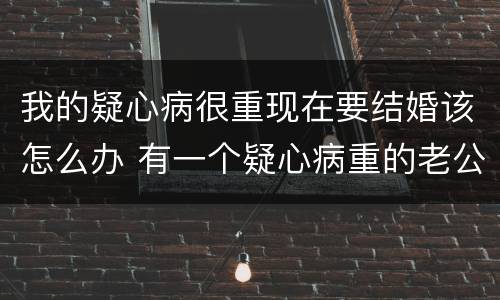 我的疑心病很重现在要结婚该怎么办 有一个疑心病重的老公怎么办