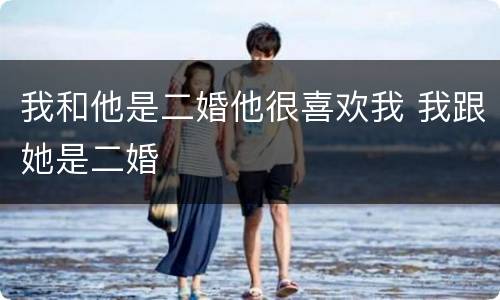 我和他是二婚他很喜欢我 我跟她是二婚