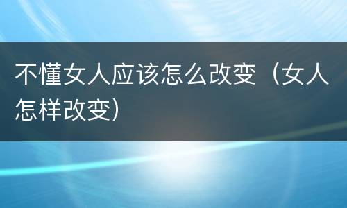 不懂女人应该怎么改变（女人怎样改变）