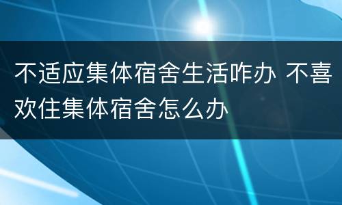 不适应集体宿舍生活咋办 不喜欢住集体宿舍怎么办