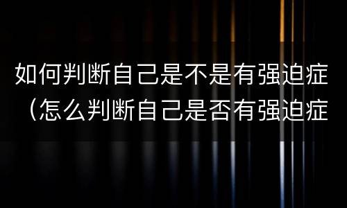 如何判断自己是不是有强迫症（怎么判断自己是否有强迫症）