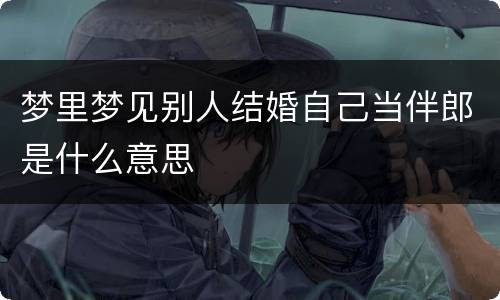 梦里梦见别人结婚自己当伴郎是什么意思