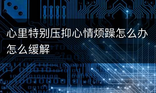 心里特别压抑心情烦躁怎么办怎么缓解