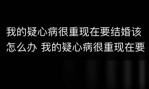 我的疑心病很重现在要结婚该怎么办 我的疑心病很重现在要结婚该怎么办呢