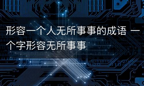 形容一个人无所事事的成语 一个字形容无所事事