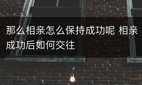 那么相亲怎么保持成功呢 相亲成功后如何交往
