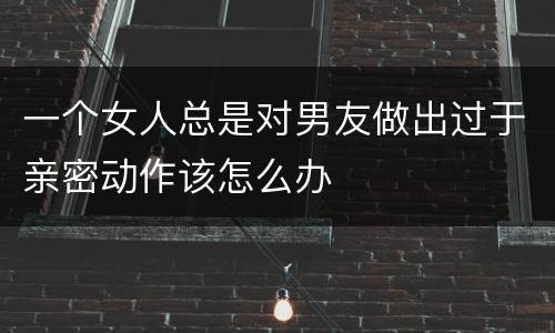一个女人总是对男友做出过于亲密动作该怎么办