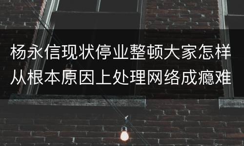 杨永信现状停业整顿大家怎样从根本原因上处理网络成瘾难题