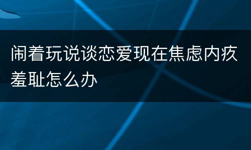 闹着玩说谈恋爱现在焦虑内疚羞耻怎么办