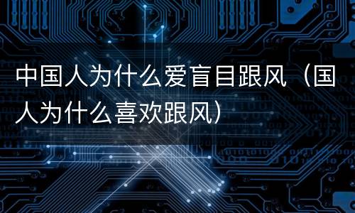中国人为什么爱盲目跟风（国人为什么喜欢跟风）