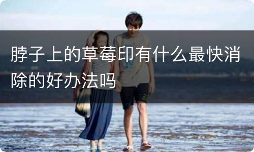脖子上的草莓印有什么最快消除的好办法吗