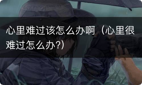 心里难过该怎么办啊（心里很难过怎么办?）