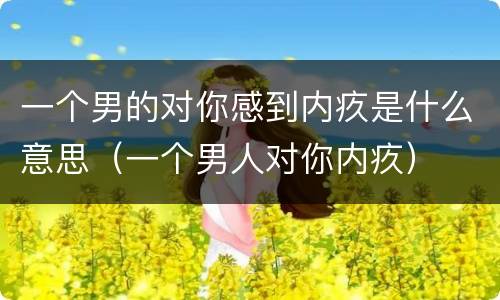 一个男的对你感到内疚是什么意思（一个男人对你内疚）